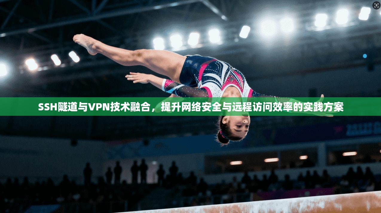 SSH隧道与VPN技术融合，提升网络安全与远程访问效率的实践方案