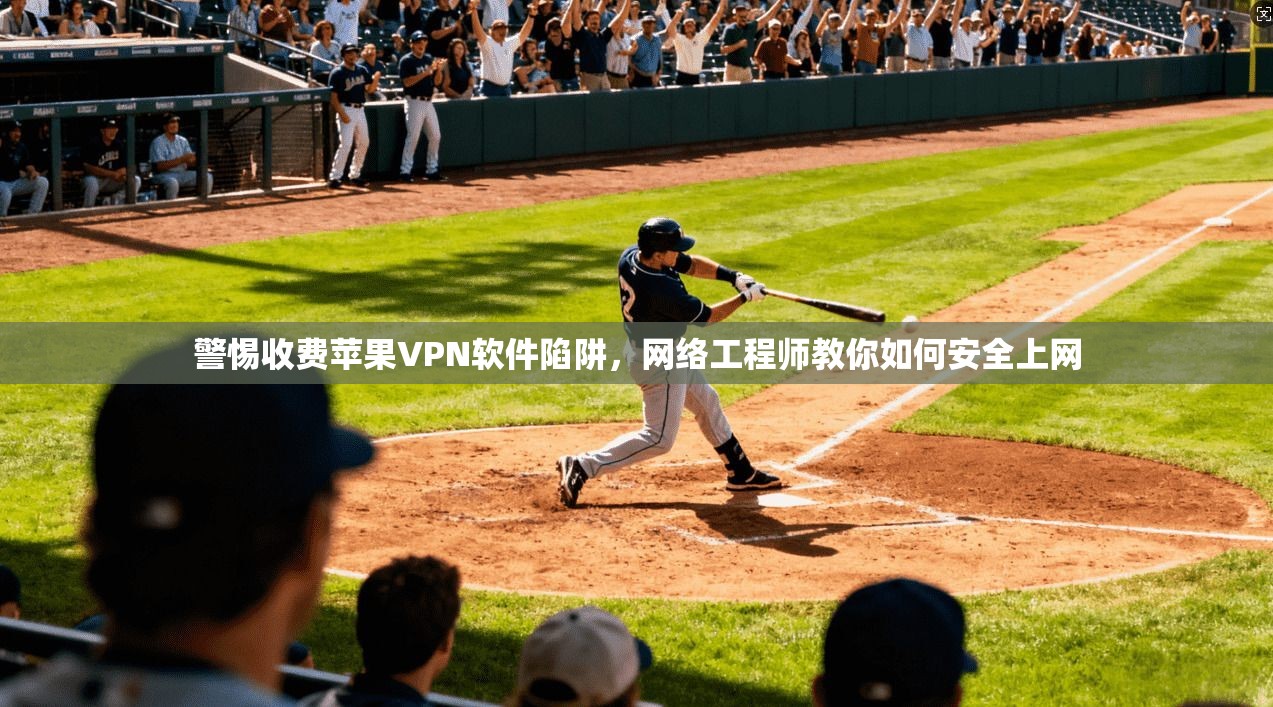 警惕收费苹果VPN软件陷阱，网络工程师教你如何安全上网