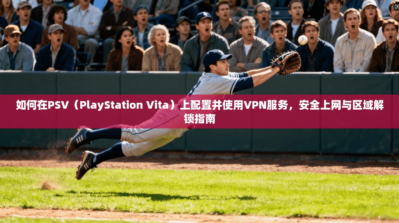 如何在PSV（PlayStation Vita）上配置并使用VPN服务，安全上网与区域解锁指南