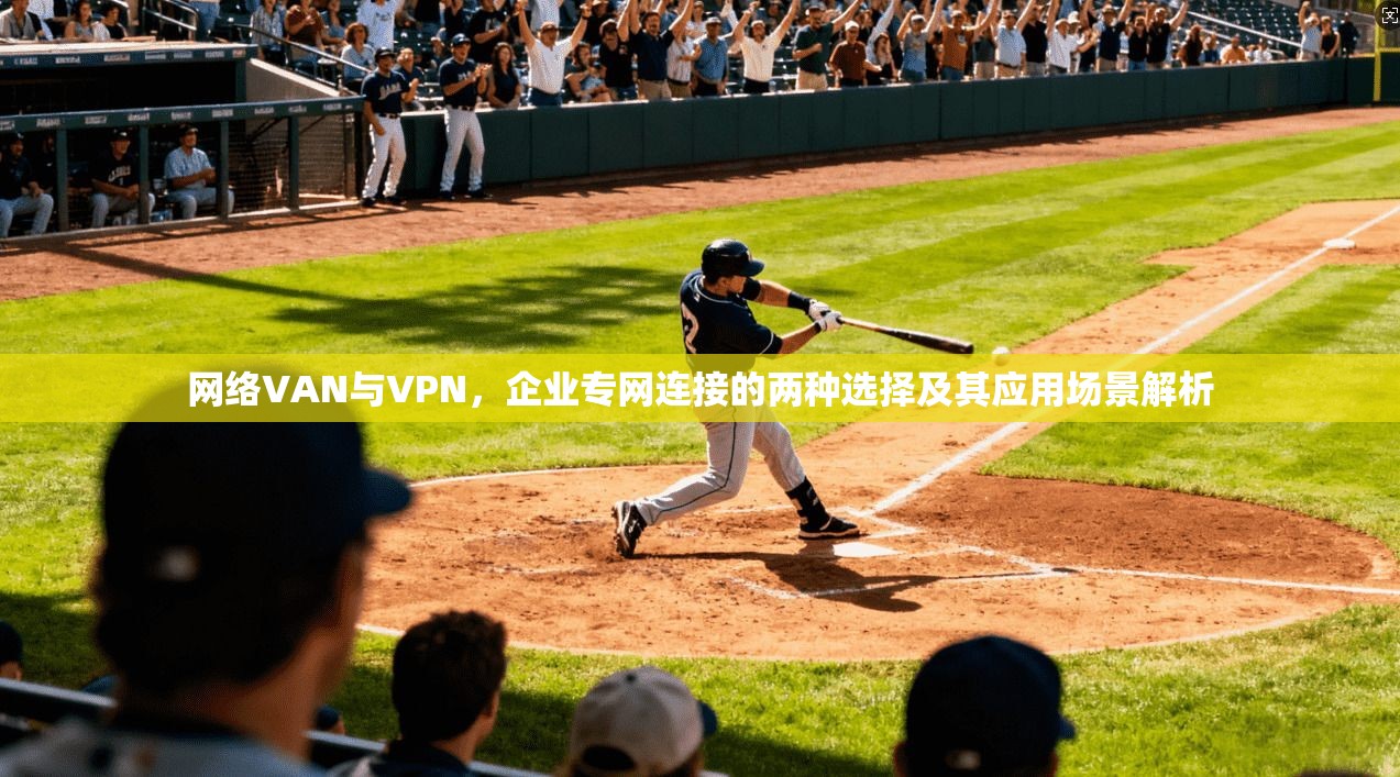 网络VAN与VPN，企业专网连接的两种选择及其应用场景解析