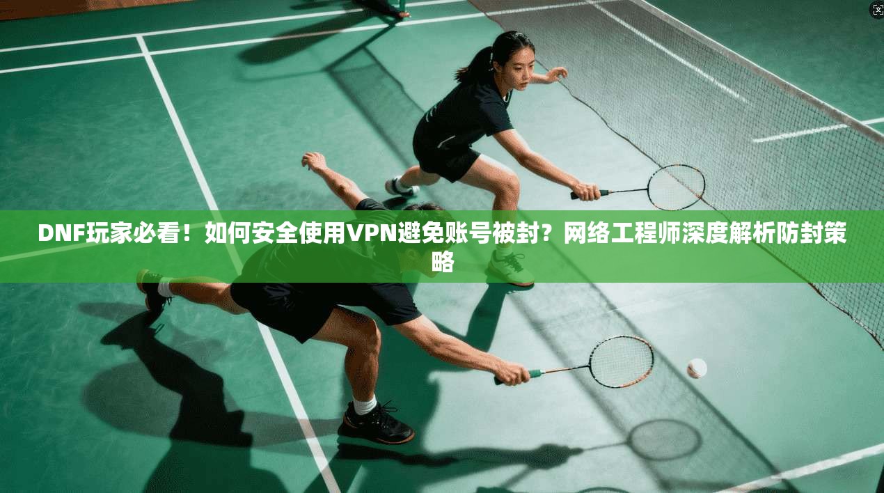 DNF玩家必看！如何安全使用VPN避免账号被封？网络工程师深度解析防封策略