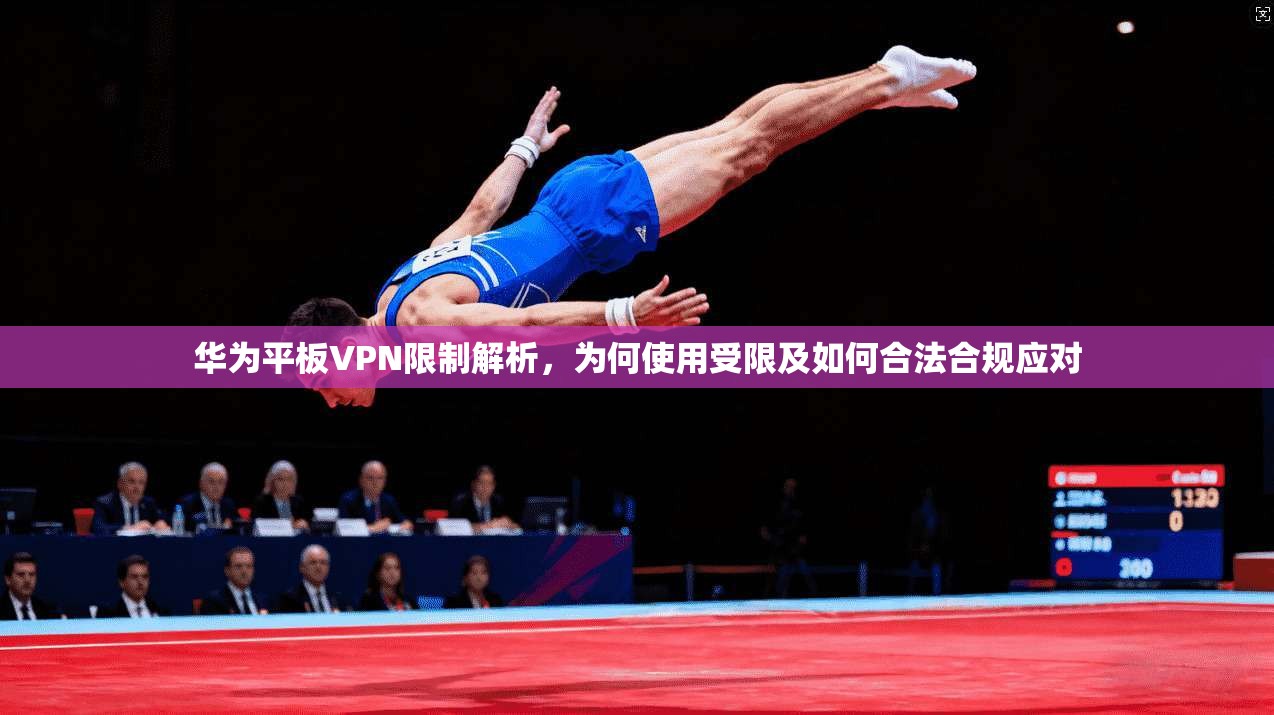 华为平板VPN限制解析，为何使用受限及如何合法合规应对