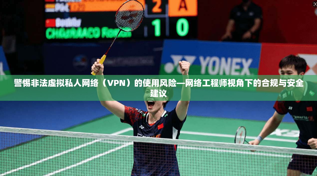 警惕非法虚拟私人网络（VPN）的使用风险—网络工程师视角下的合规与安全建议