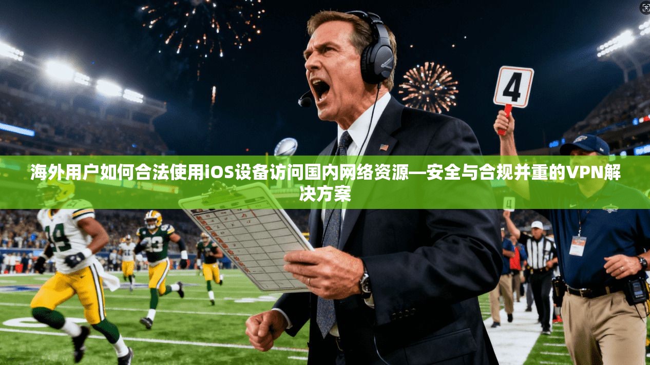 海外用户如何合法使用iOS设备访问国内网络资源—安全与合规并重的VPN解决方案