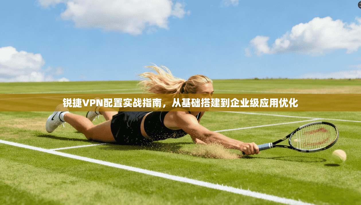 锐捷VPN配置实战指南，从基础搭建到企业级应用优化