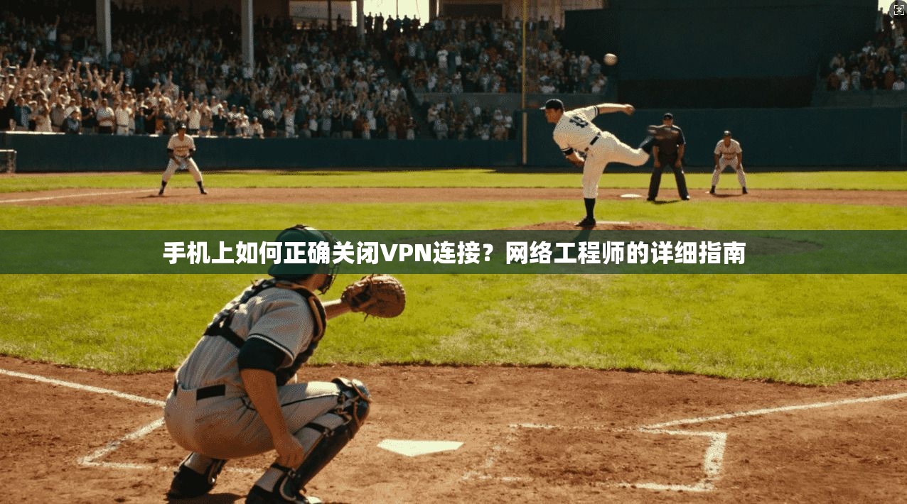 手机上如何正确关闭VPN连接？网络工程师的详细指南