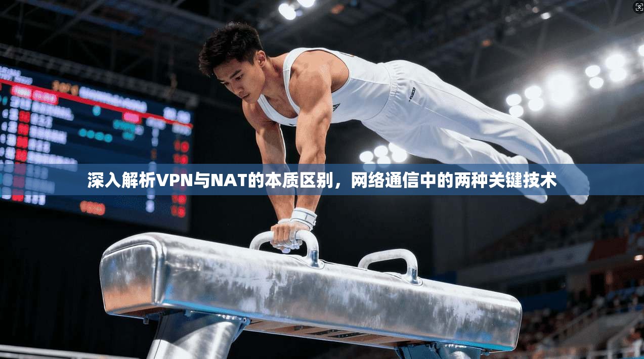 深入解析VPN与NAT的本质区别，网络通信中的两种关键技术