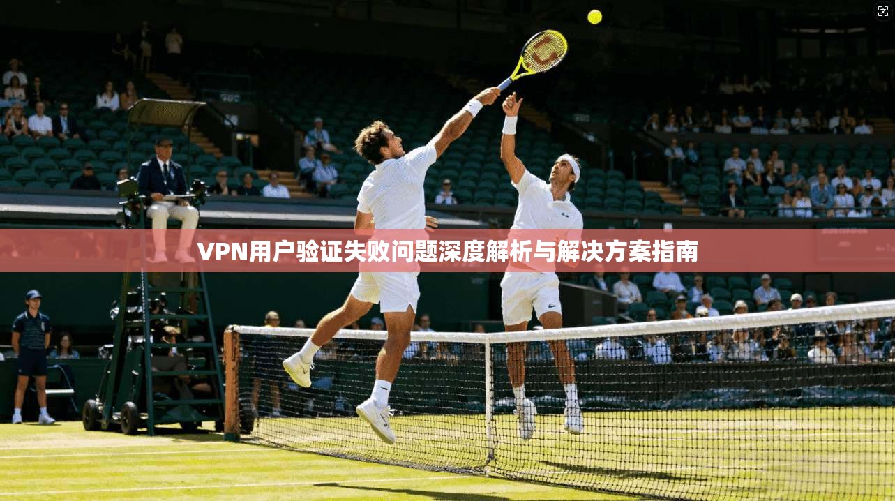 VPN用户验证失败问题深度解析与解决方案指南