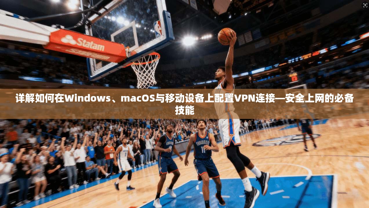 详解如何在Windows、macOS与移动设备上配置VPN连接—安全上网的必备技能