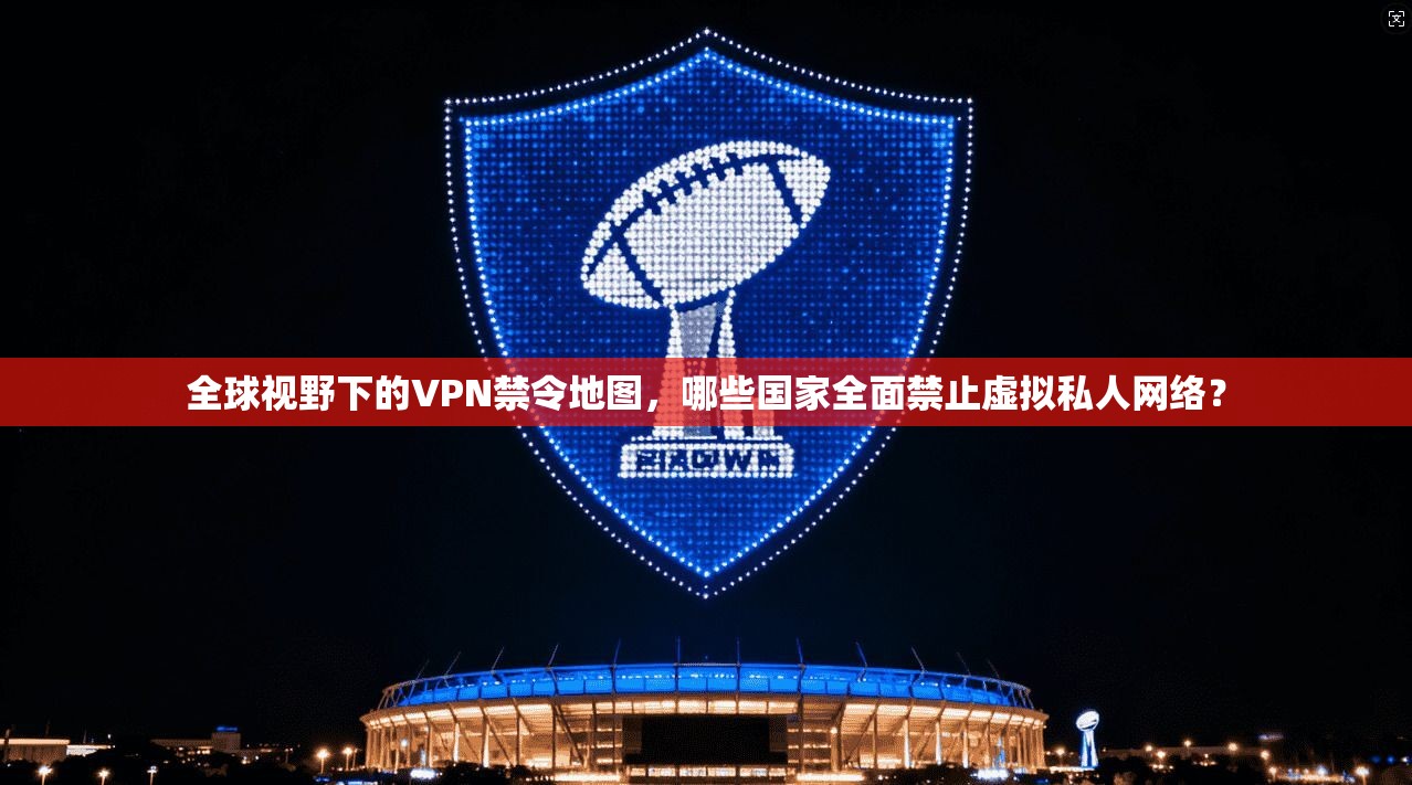 全球视野下的VPN禁令地图，哪些国家全面禁止虚拟私人网络？