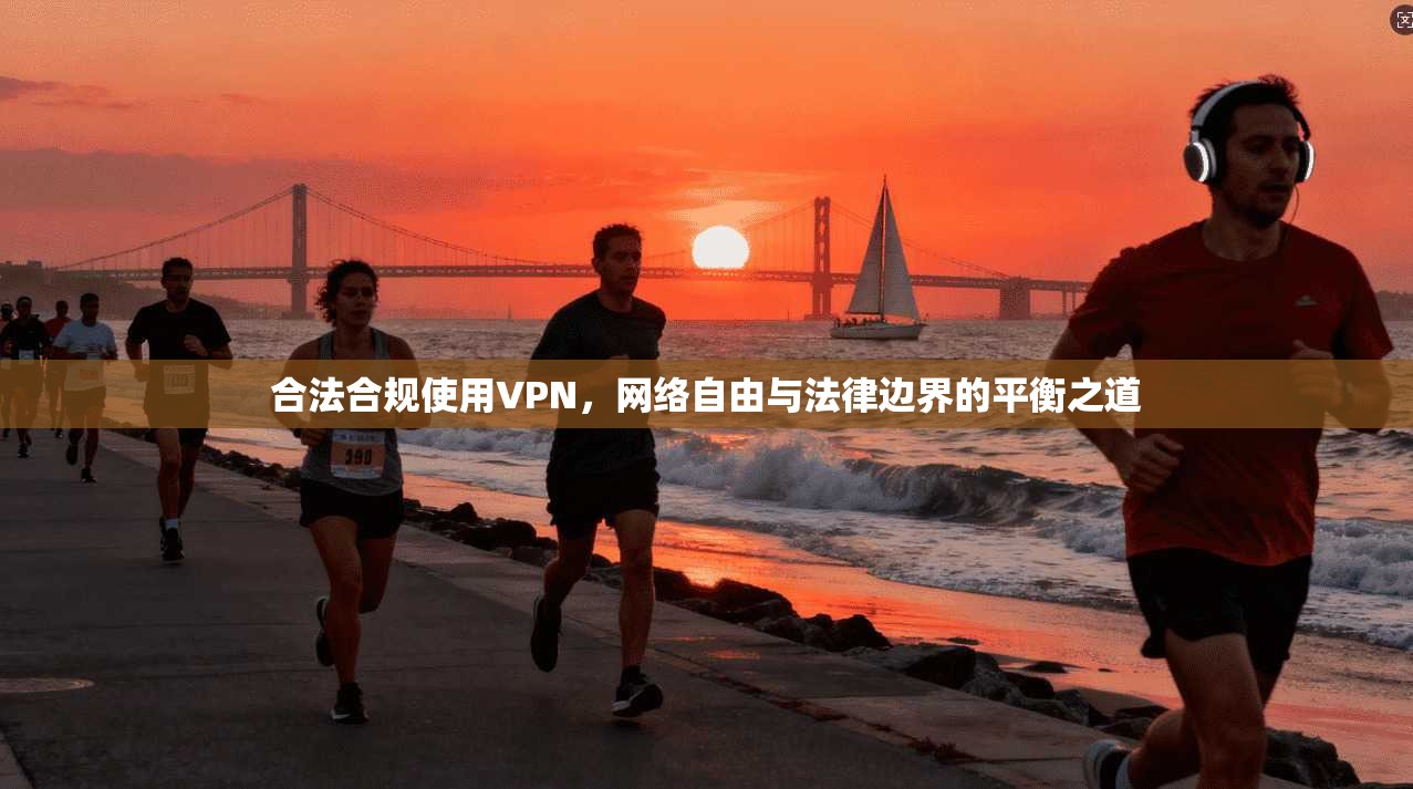 合法合规使用VPN，网络自由与法律边界的平衡之道