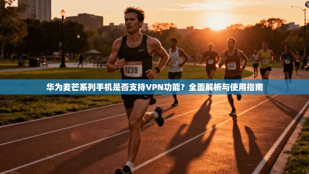 华为麦芒系列手机是否支持VPN功能？全面解析与使用指南