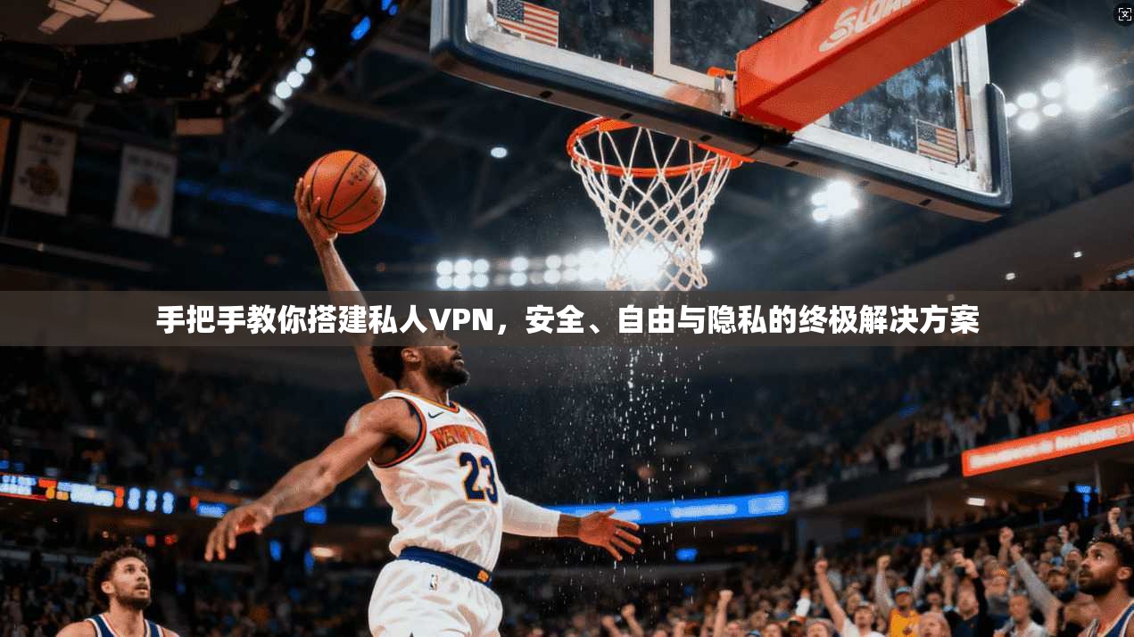 手把手教你搭建私人VPN，安全、自由与隐私的终极解决方案
