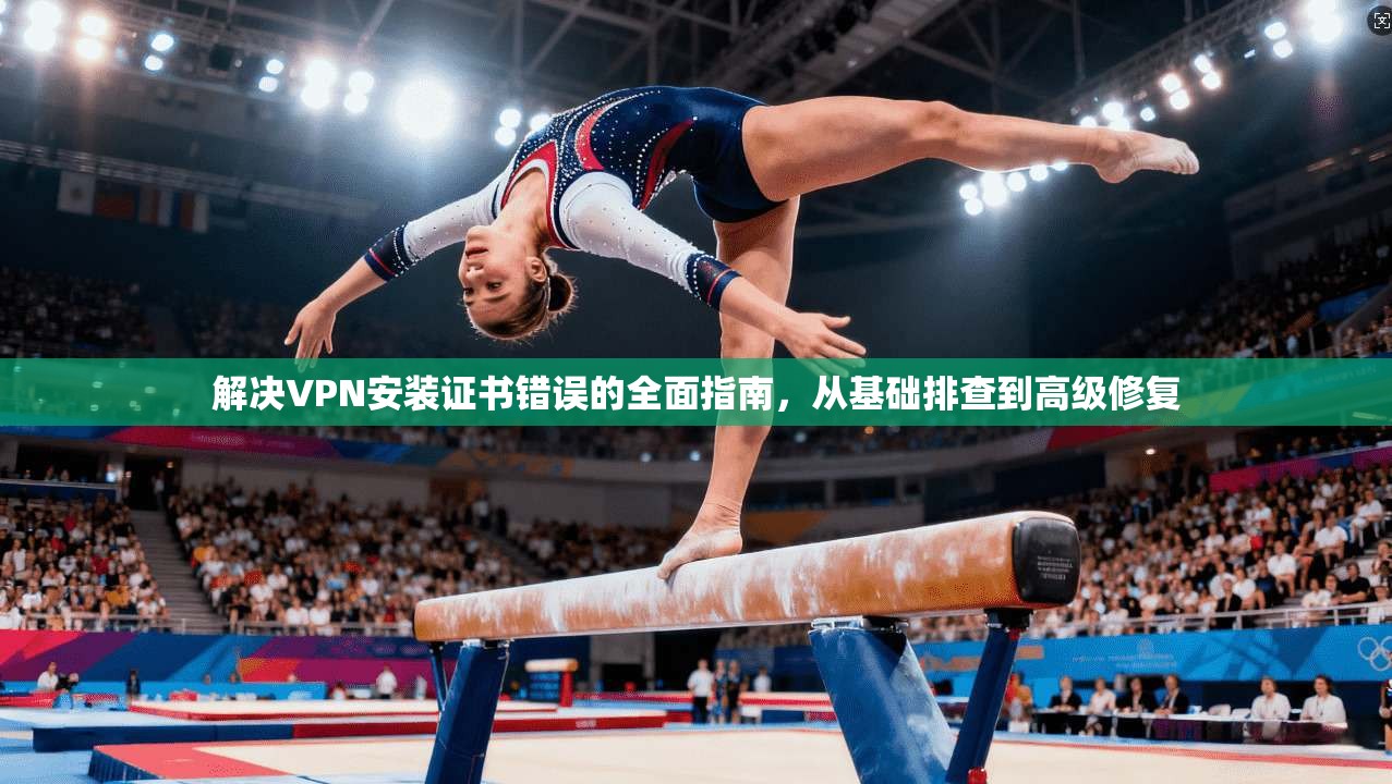 解决VPN安装证书错误的全面指南，从基础排查到高级修复