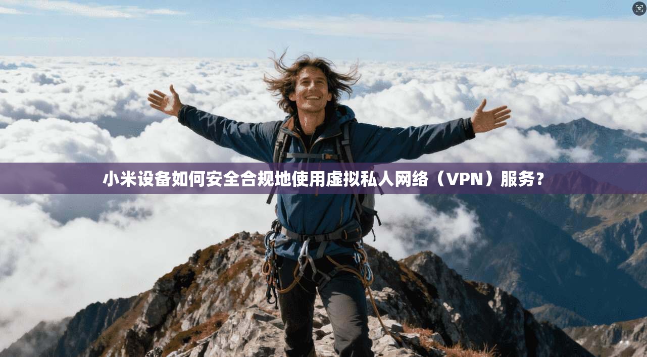 小米设备如何安全合规地使用虚拟私人网络（VPN）服务？