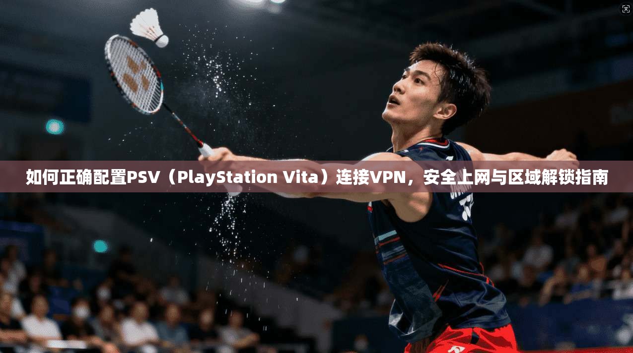 如何正确配置PSV（PlayStation Vita）连接VPN，安全上网与区域解锁指南