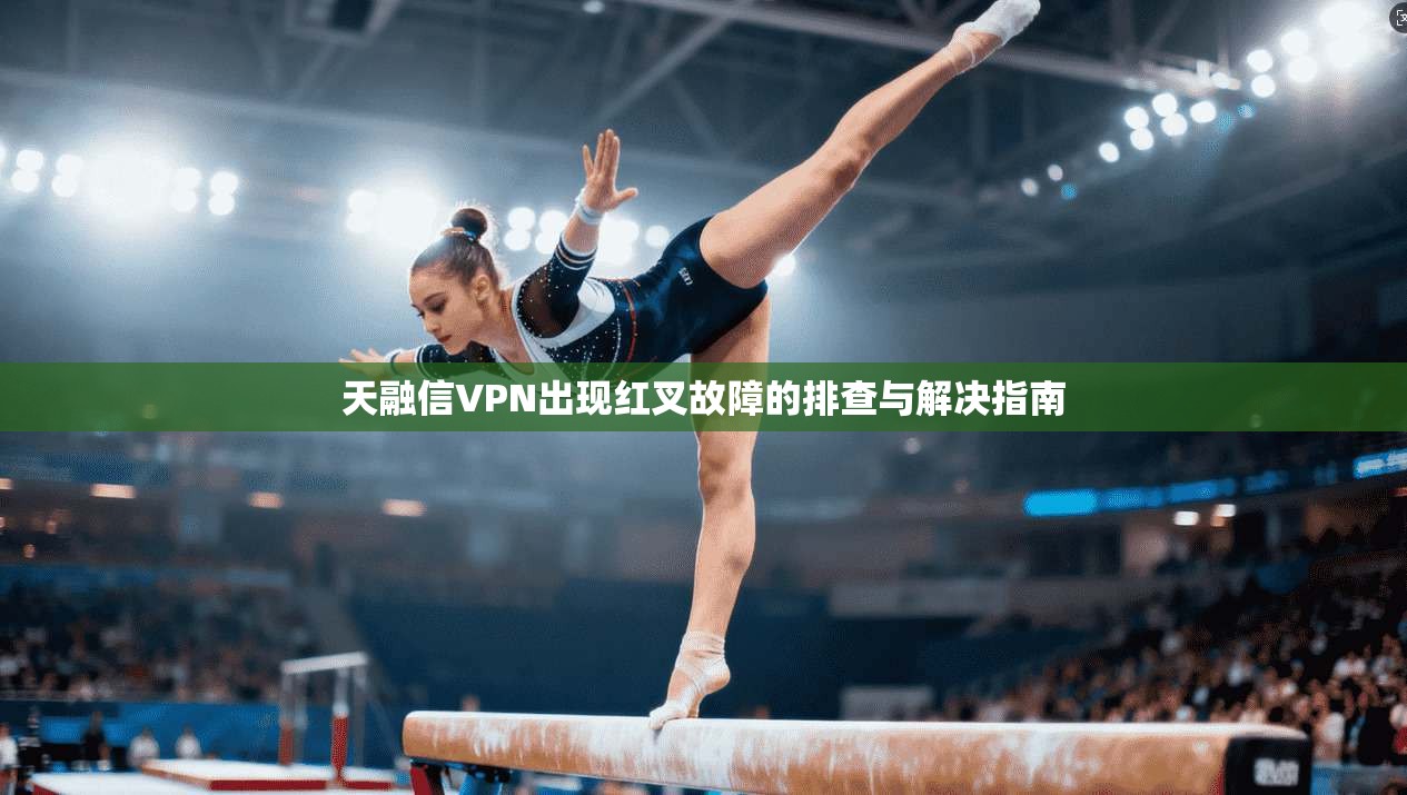 天融信VPN出现红叉故障的排查与解决指南