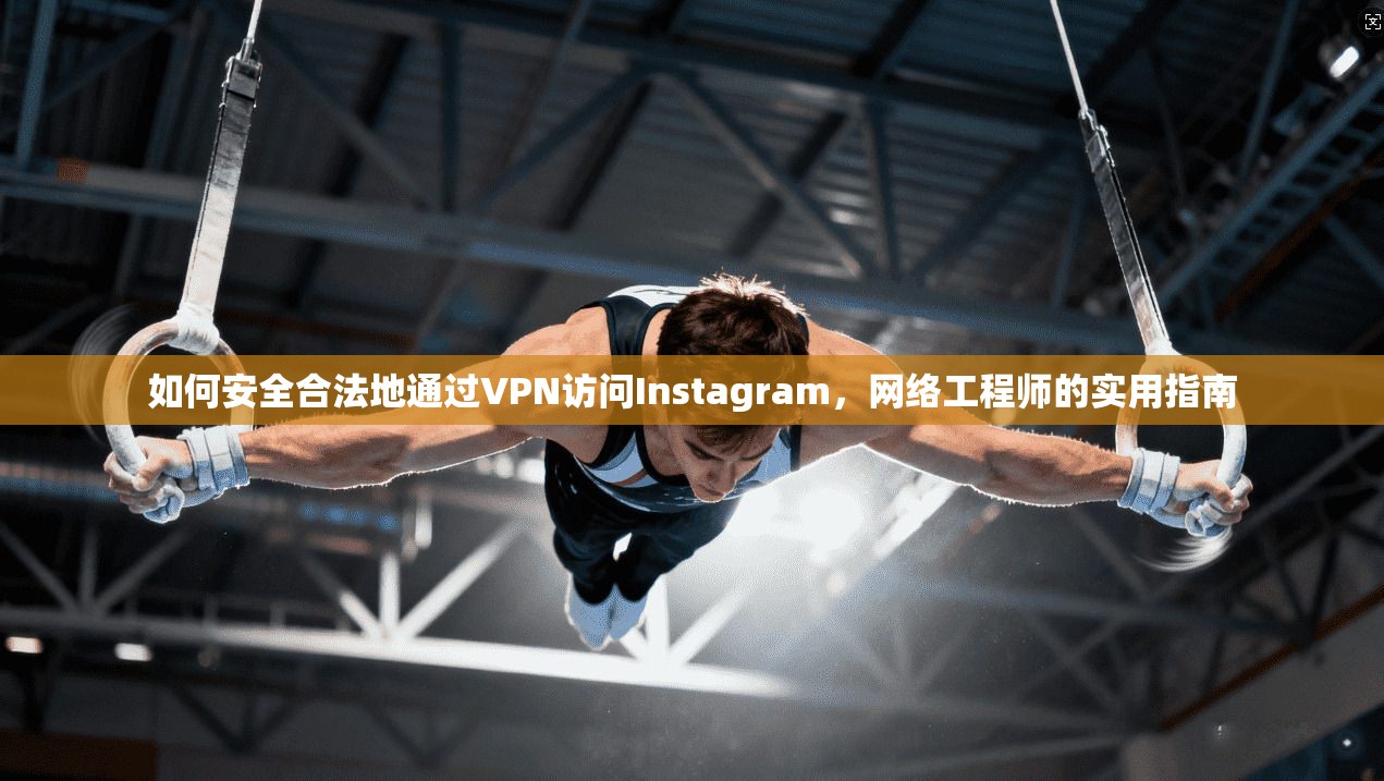 如何安全合法地通过VPN访问Instagram，网络工程师的实用指南