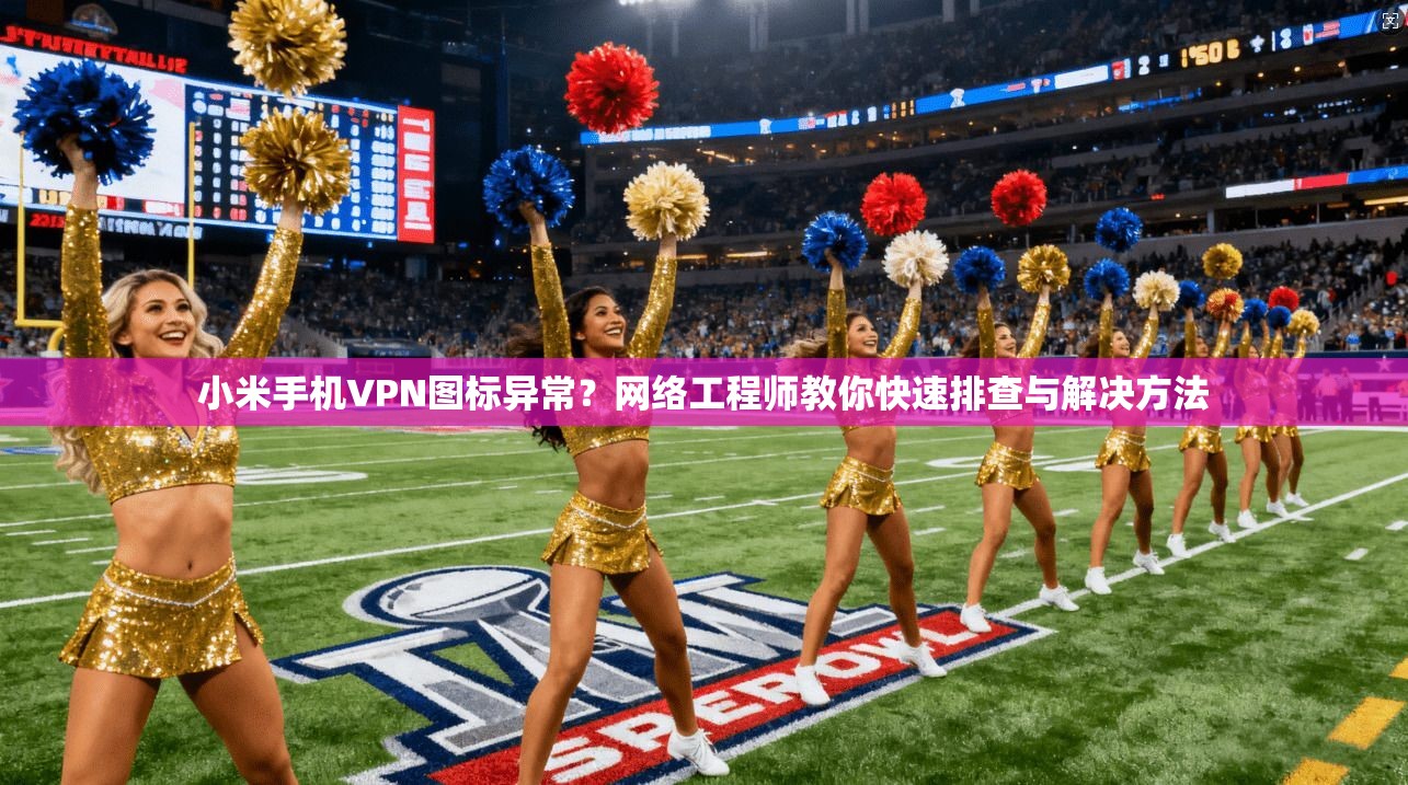 小米手机VPN图标异常？网络工程师教你快速排查与解决方法