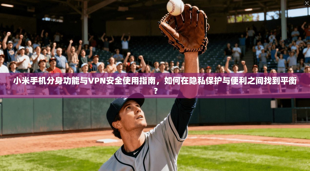 小米手机分身功能与VPN安全使用指南，如何在隐私保护与便利之间找到平衡？