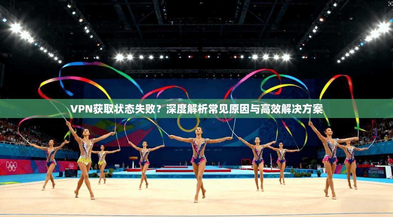VPN获取状态失败？深度解析常见原因与高效解决方案