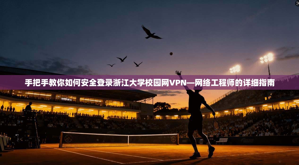 手把手教你如何安全登录浙江大学校园网VPN—网络工程师的详细指南