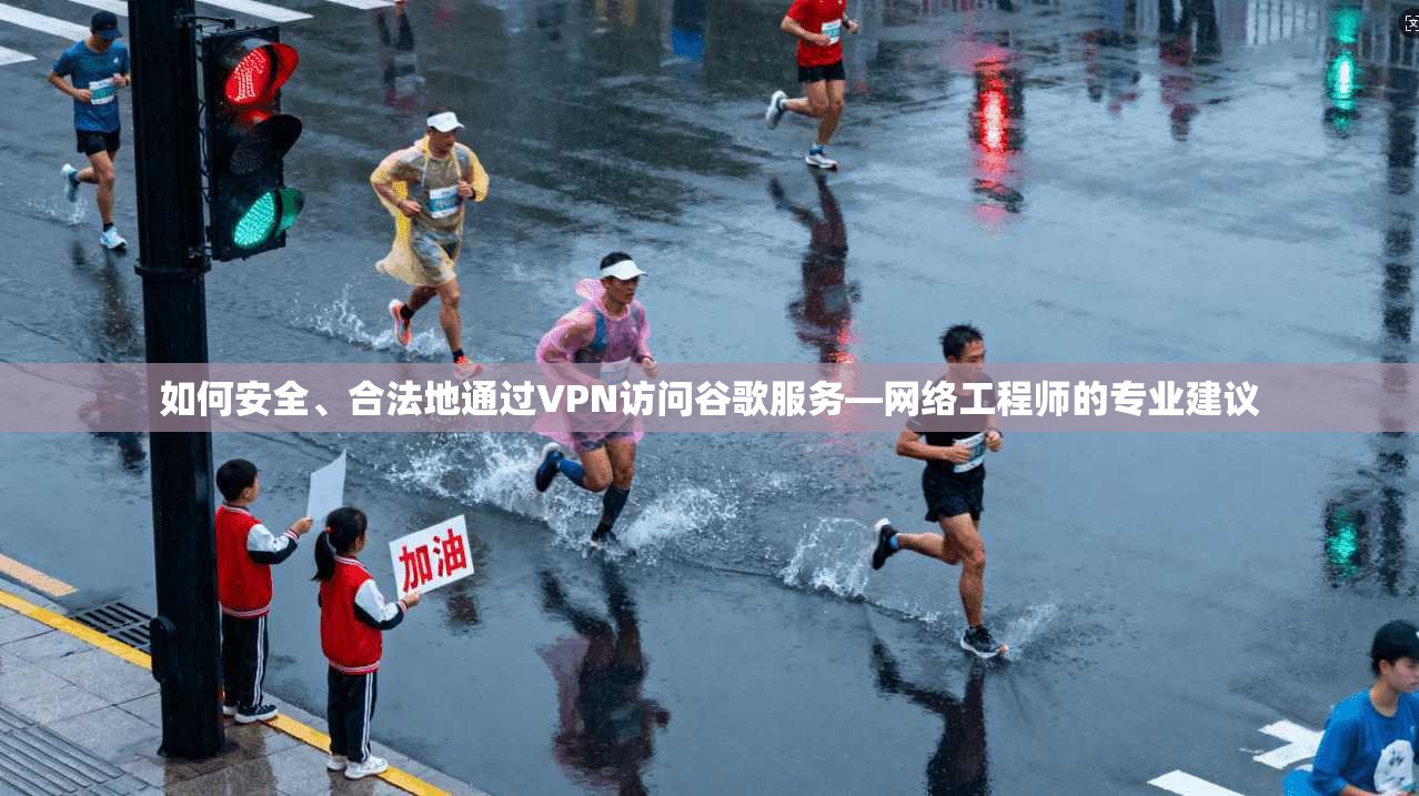如何安全、合法地通过VPN访问谷歌服务—网络工程师的专业建议