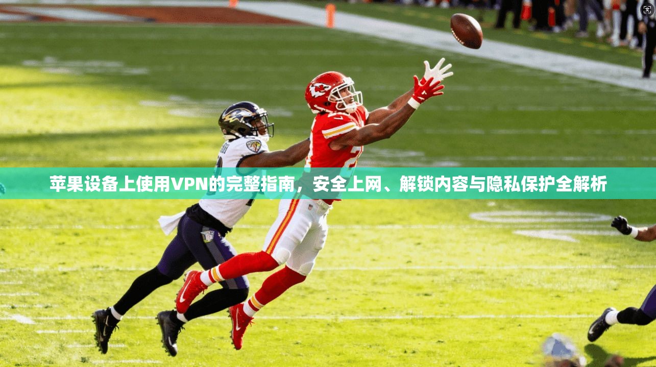 苹果设备上使用VPN的完整指南，安全上网、解锁内容与隐私保护全解析
