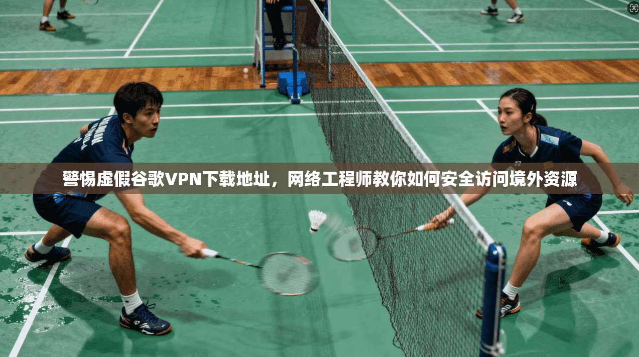 警惕虚假谷歌VPN下载地址，网络工程师教你如何安全访问境外资源