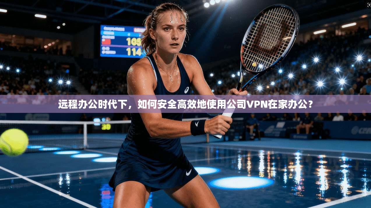 远程办公时代下，如何安全高效地使用公司VPN在家办公？