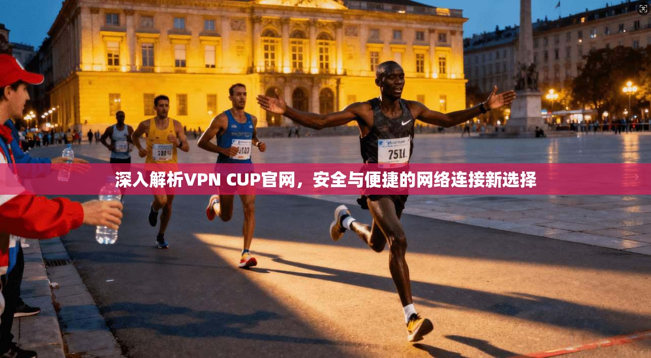 深入解析VPN CUP官网，安全与便捷的网络连接新选择