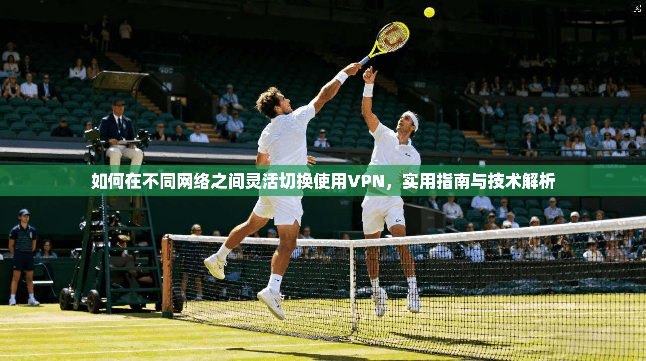 如何在不同网络之间灵活切换使用VPN，实用指南与技术解析