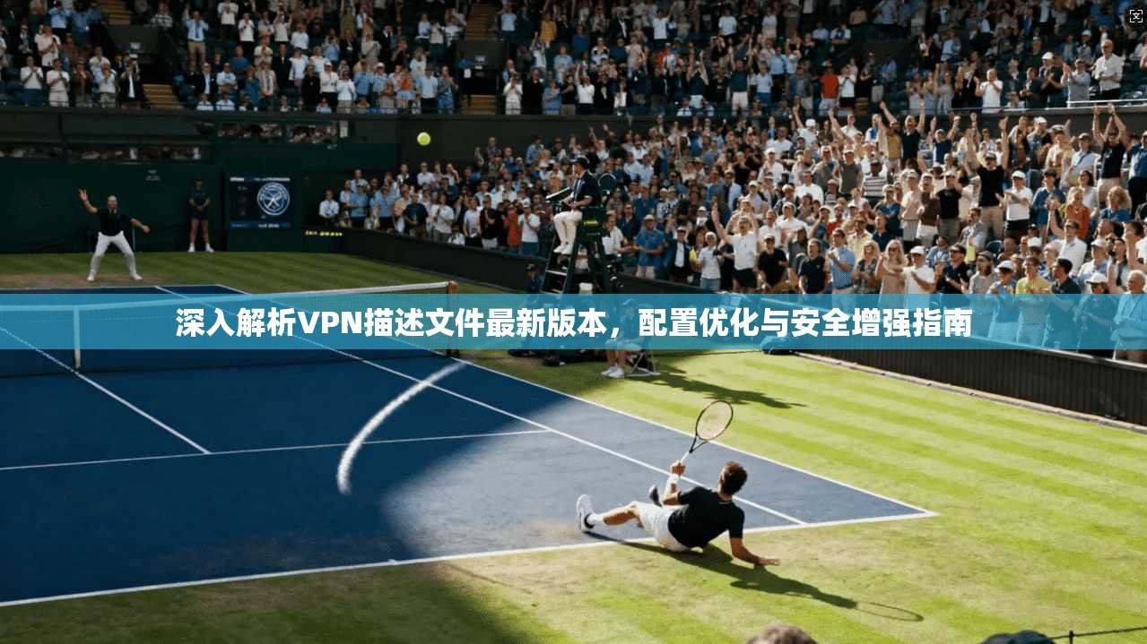 深入解析VPN描述文件最新版本，配置优化与安全增强指南