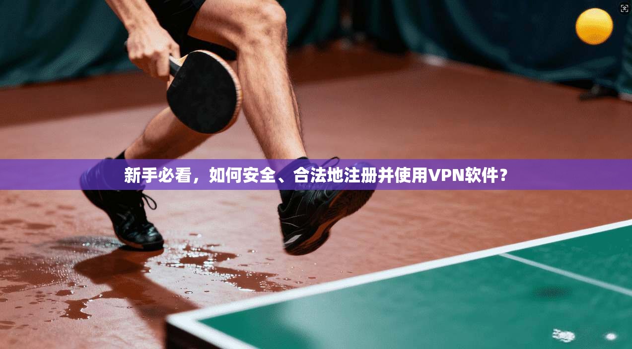 新手必看，如何安全、合法地注册并使用VPN软件？