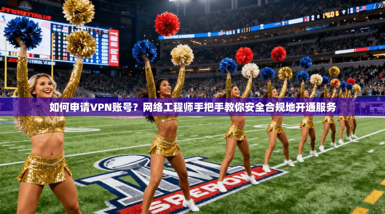 如何申请VPN账号？网络工程师手把手教你安全合规地开通服务