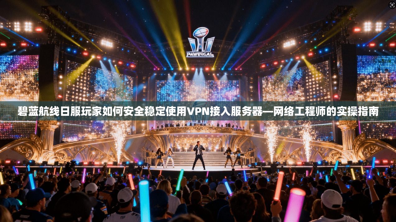 碧蓝航线日服玩家如何安全稳定使用VPN接入服务器—网络工程师的实操指南