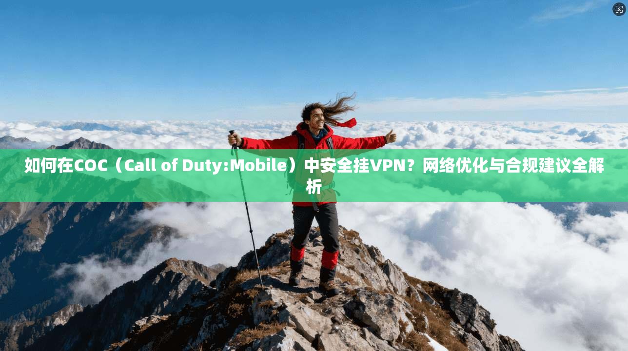 如何在COC（Call of Duty:Mobile）中安全挂VPN？网络优化与合规建议全解析