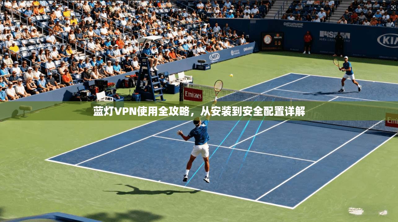 蓝灯VPN使用全攻略，从安装到安全配置详解