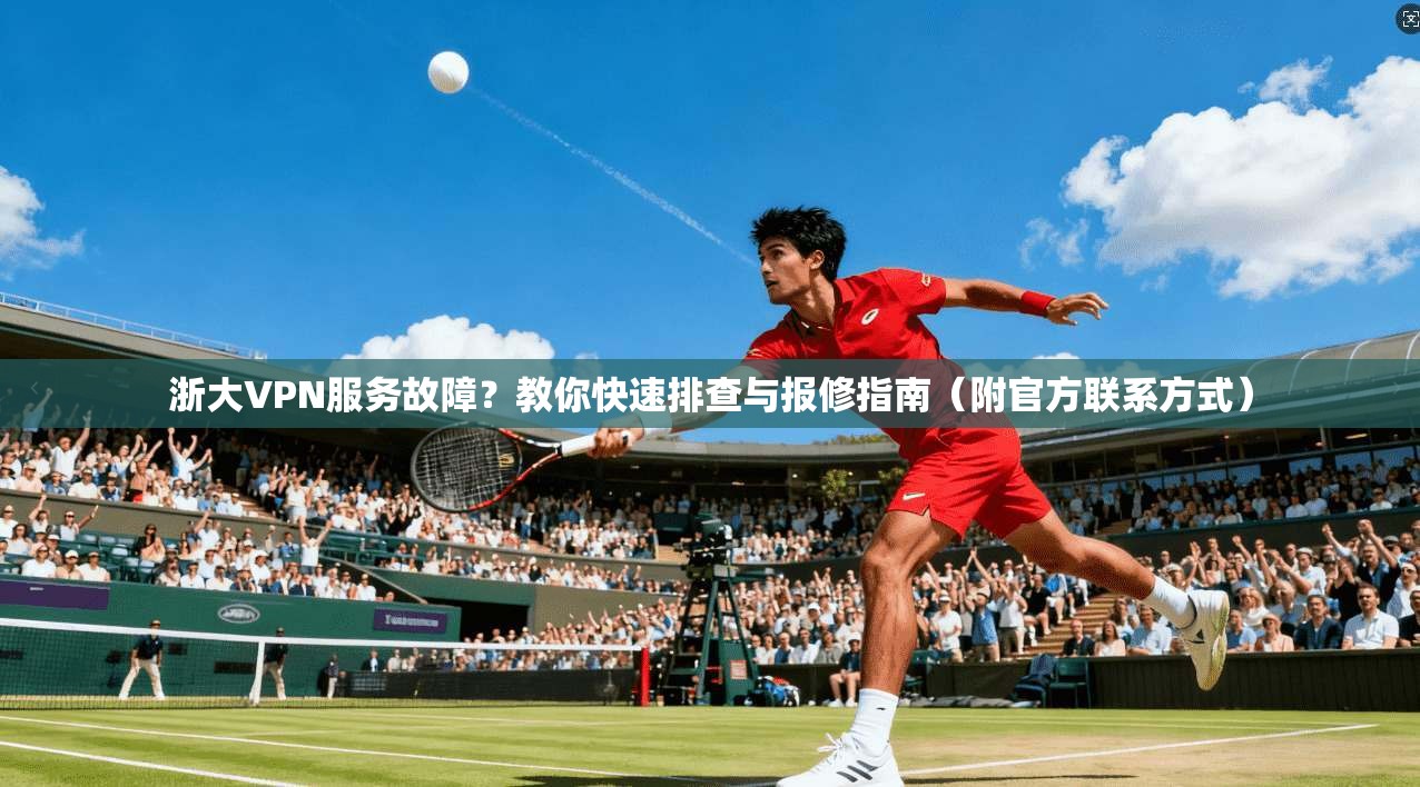 浙大VPN服务故障？教你快速排查与报修指南（附官方联系方式）