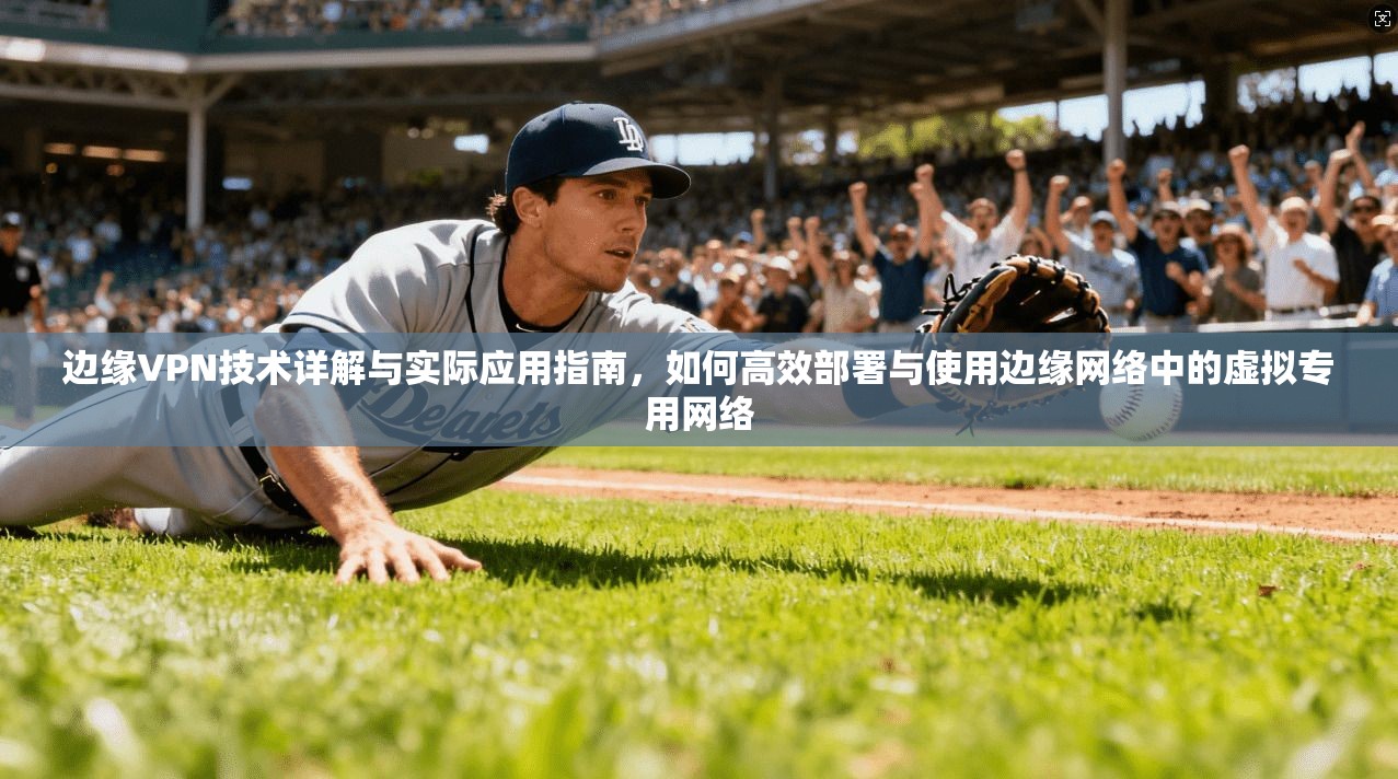 边缘VPN技术详解与实际应用指南，如何高效部署与使用边缘网络中的虚拟专用网络