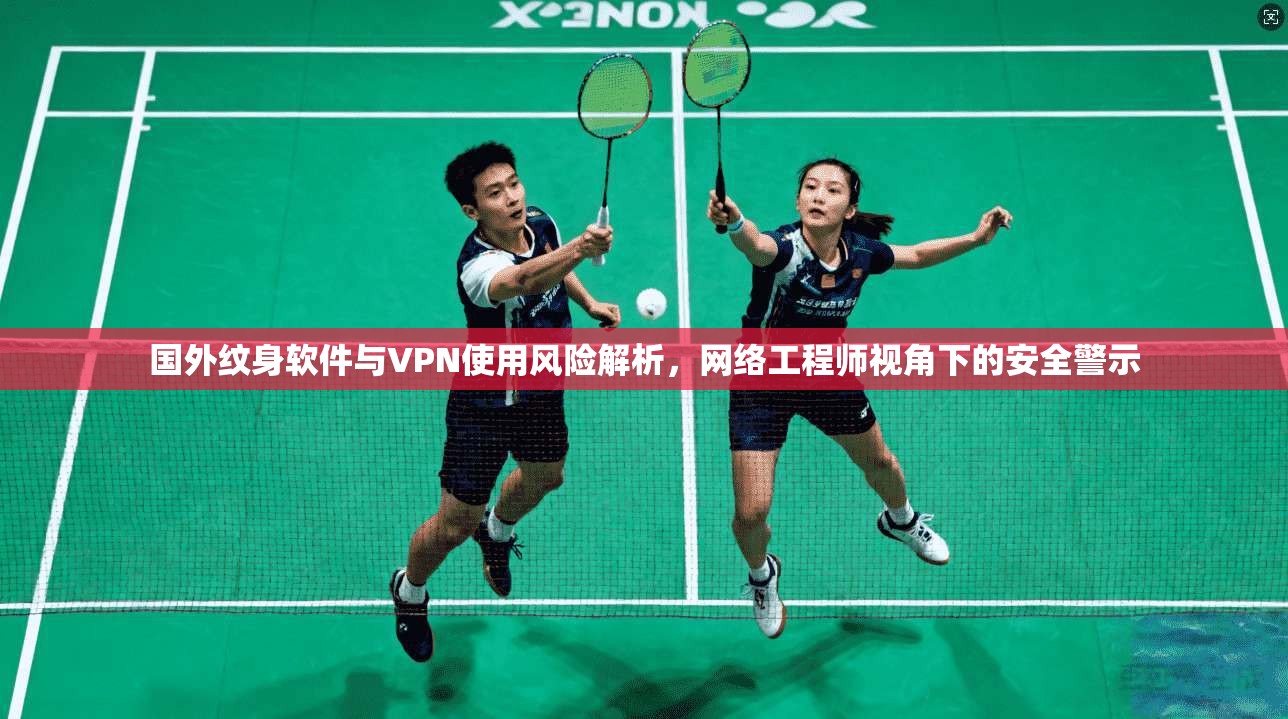 国外纹身软件与VPN使用风险解析，网络工程师视角下的安全警示