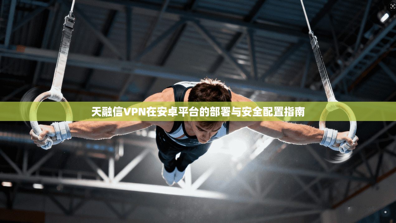 天融信VPN在安卓平台的部署与安全配置指南