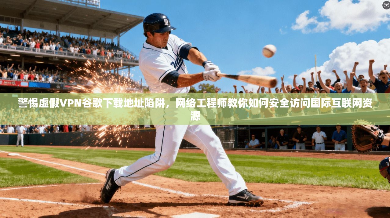 警惕虚假VPN谷歌下载地址陷阱，网络工程师教你如何安全访问国际互联网资源