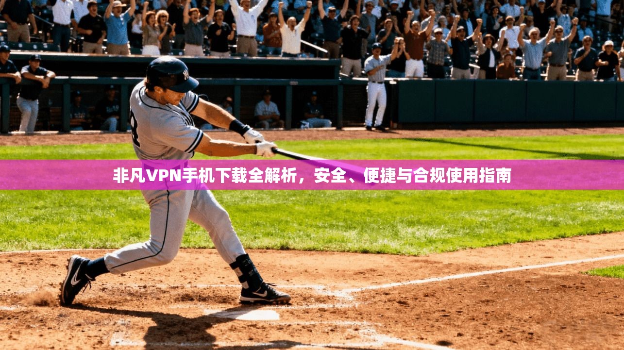 非凡VPN手机下载全解析，安全、便捷与合规使用指南