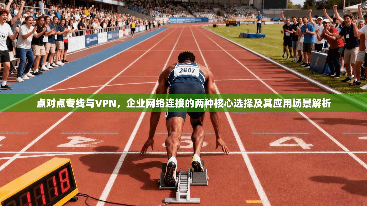 点对点专线与VPN，企业网络连接的两种核心选择及其应用场景解析