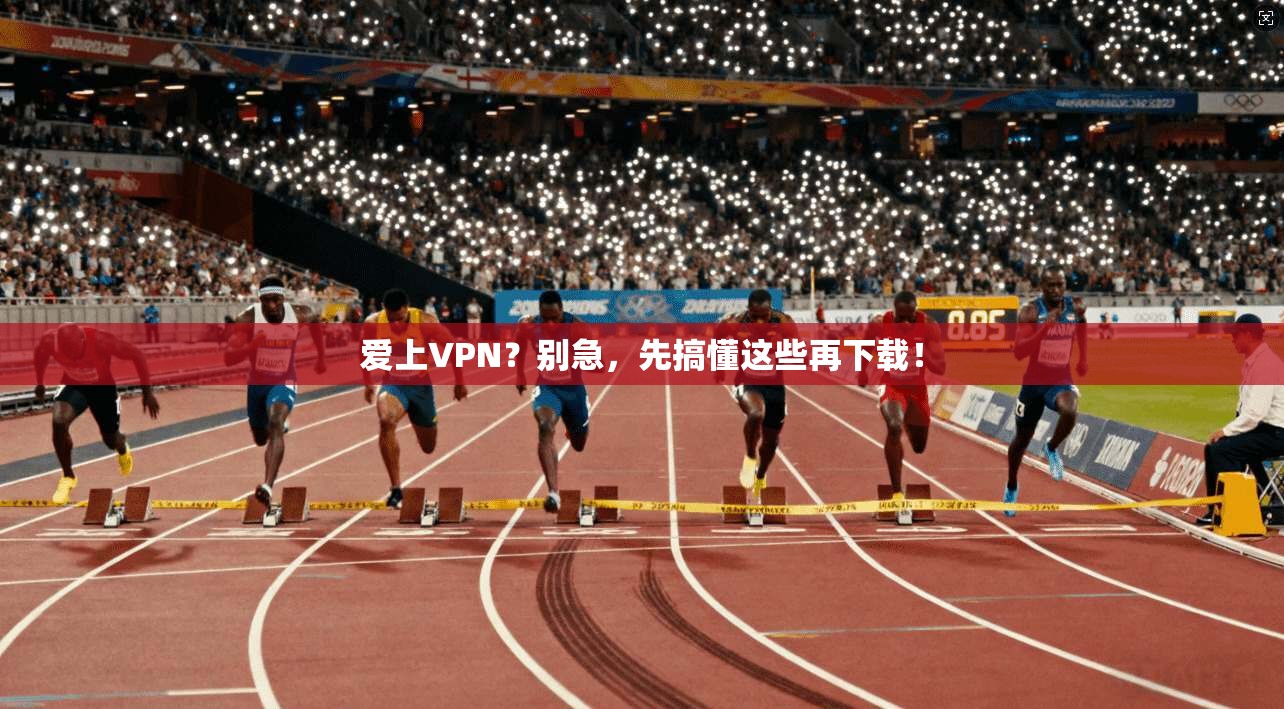 爱上VPN？别急，先搞懂这些再下载！
