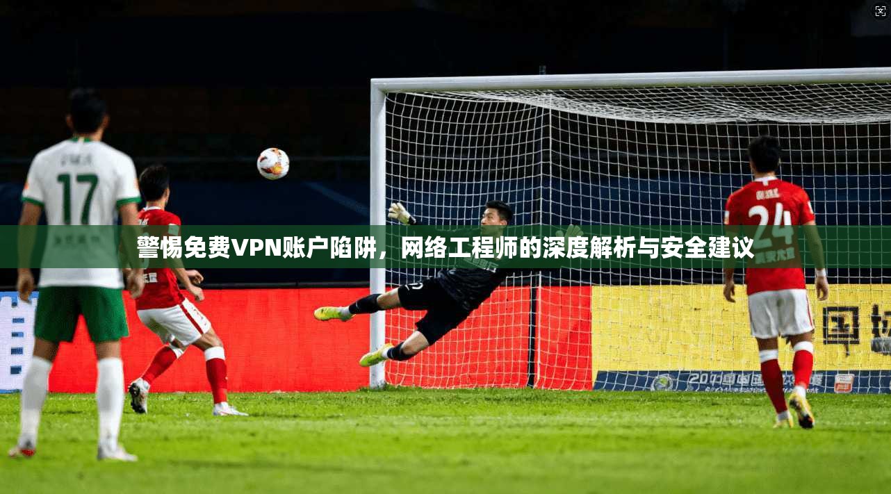 警惕免费VPN账户陷阱，网络工程师的深度解析与安全建议