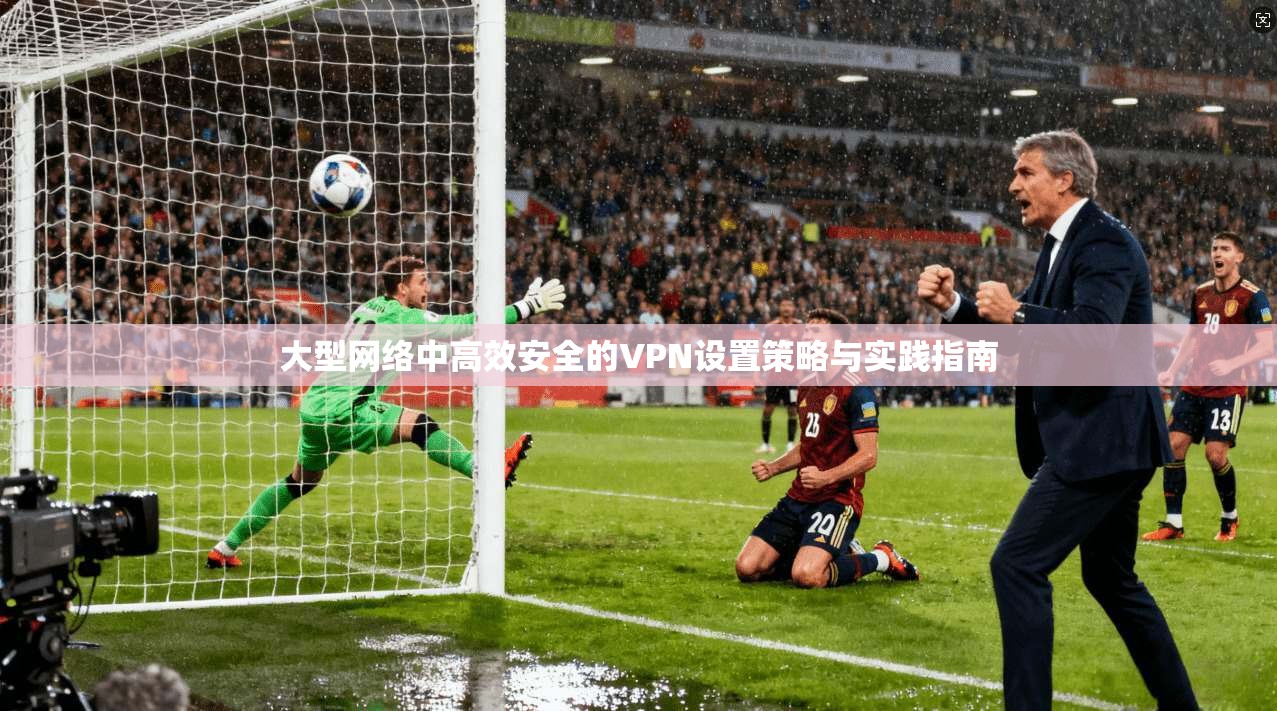 大型网络中高效安全的VPN设置策略与实践指南