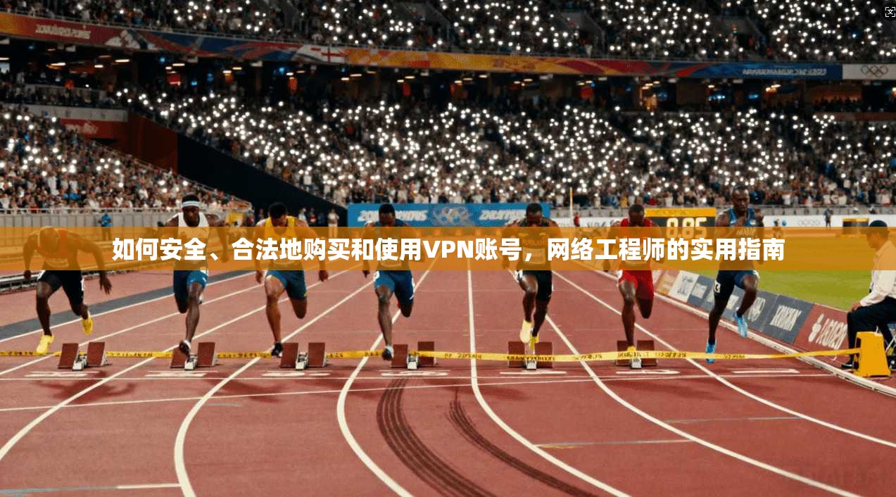 如何安全、合法地购买和使用VPN账号，网络工程师的实用指南