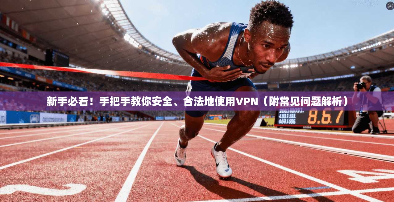 新手必看！手把手教你安全、合法地使用VPN（附常见问题解析）